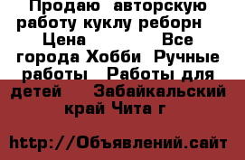 Продаю  авторскую работу куклу-реборн  › Цена ­ 27 000 - Все города Хобби. Ручные работы » Работы для детей   . Забайкальский край,Чита г.